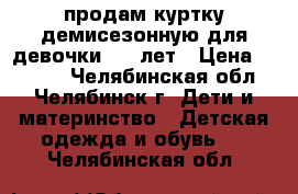 продам куртку демисезонную для девочки 5-6 лет › Цена ­ 1 200 - Челябинская обл., Челябинск г. Дети и материнство » Детская одежда и обувь   . Челябинская обл.